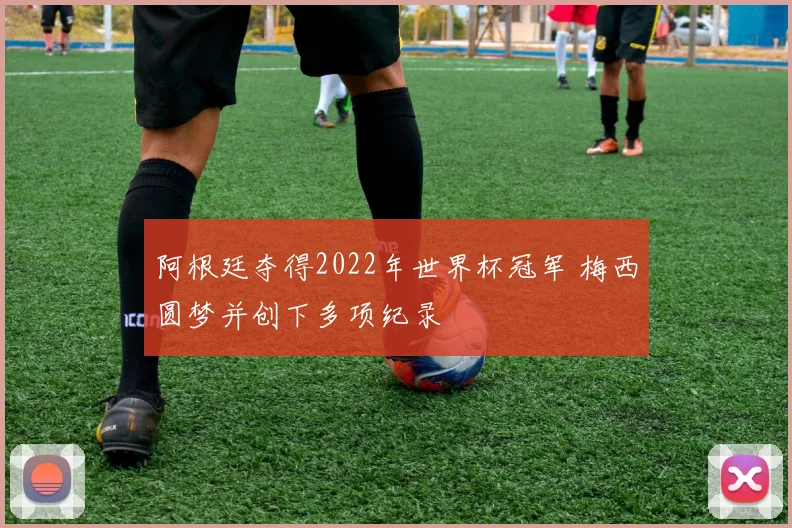 阿根廷夺得2022年世界杯冠军 梅西圆梦并创下多项纪录