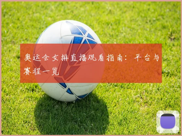 奥运会女排直播观看指南：平台与赛程一览
