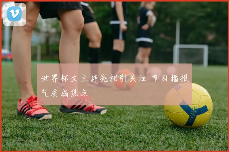 世界杯女主持亮相引关注 节目播报气质成焦点