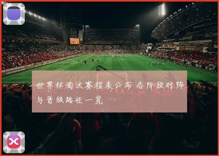 世界杯淘汰赛程表公布 各阶段对阵与晋级路径一览