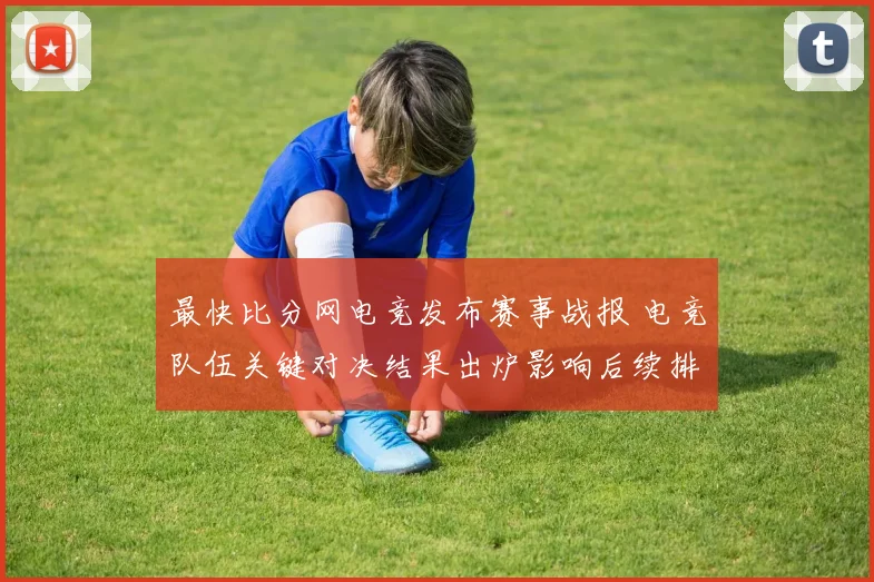 最快比分网电竞发布赛事战报 电竞队伍关键对决结果出炉影响后续排名