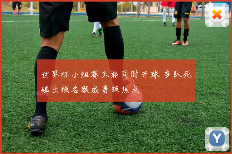 世界杯小组赛末轮同时开球 多队死磕出线名额成晋级焦点