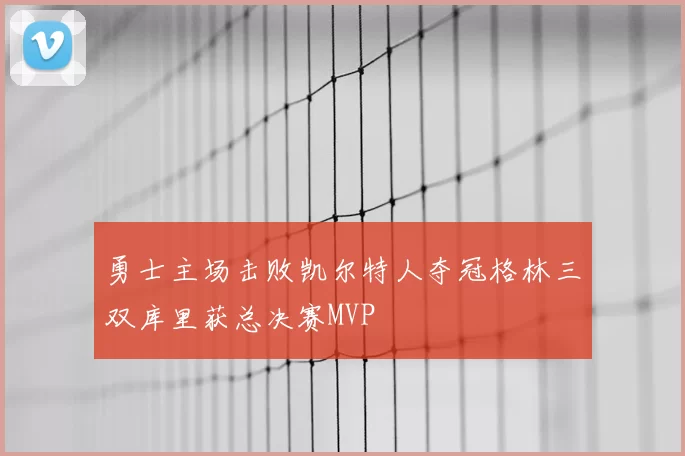 勇士主场击败凯尔特人夺冠格林三双库里获总决赛MVP