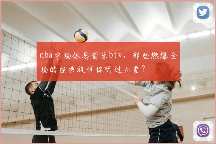nba中场休息音乐btv，那些燃爆全场的经典旋律你听过几首？