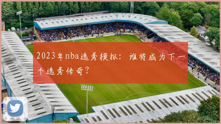 2023年nba选秀模拟：谁将成为下一个选秀传奇？
