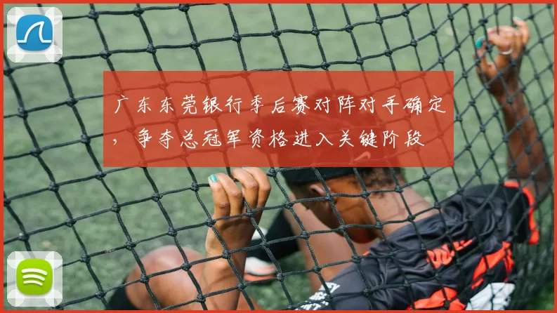 广东东莞银行季后赛对阵对手确定,争夺总冠军资格进入关键阶段