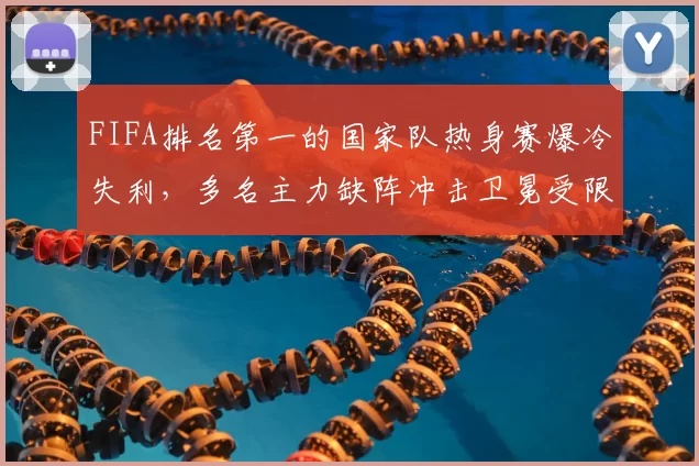 FIFA排名第一的国家队热身赛爆冷失利，多名主力缺阵冲击卫冕受限