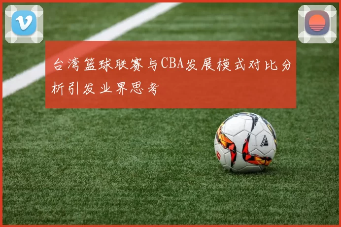台湾篮球联赛与CBA发展模式对比分析引发业界思考