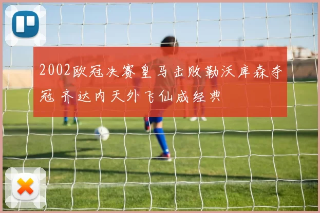 2002欧冠决赛皇马击败勒沃库森夺冠 齐达内天外飞仙成经典
