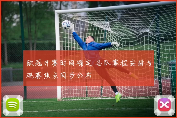 欧冠开赛时间确定 各队赛程安排与观赛焦点同步公布