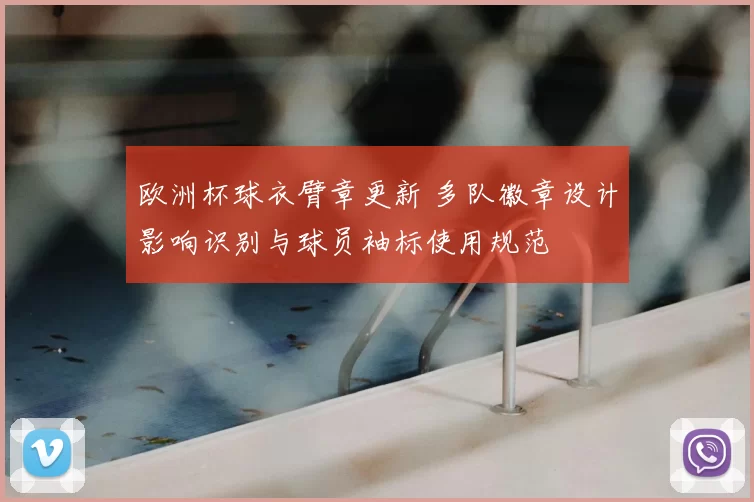 欧洲杯球衣臂章更新 多队徽章设计影响识别与球员袖标使用规范