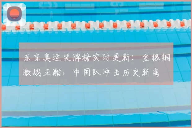 东京奥运奖牌榜实时更新：金银铜激战正酣，中国队冲击历史新高