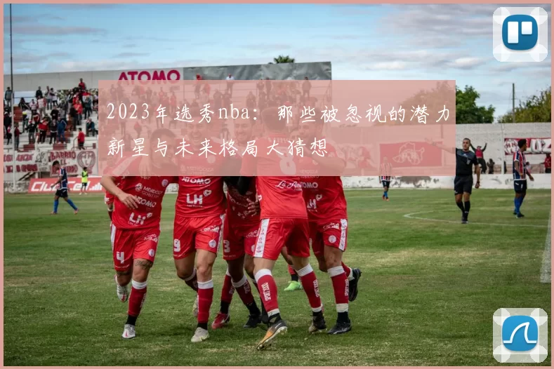 2023年选秀nba：那些被忽视的潜力新星与未来格局大猜想