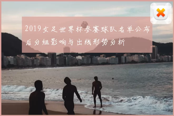 2019女足世界杯参赛球队名单公布后分组影响与出线形势分析