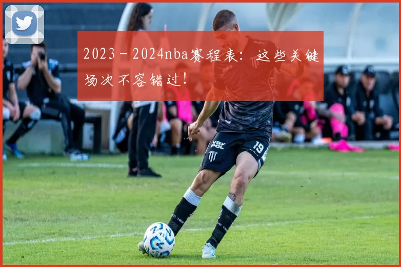 2023 - 2024nba赛程表:这些关键场次不容错过!