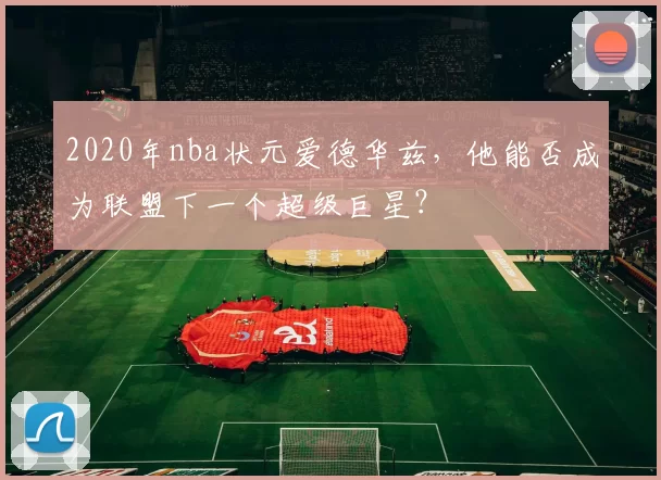 2020年nba状元爱德华兹,他能否成为联盟下一个超级巨星?