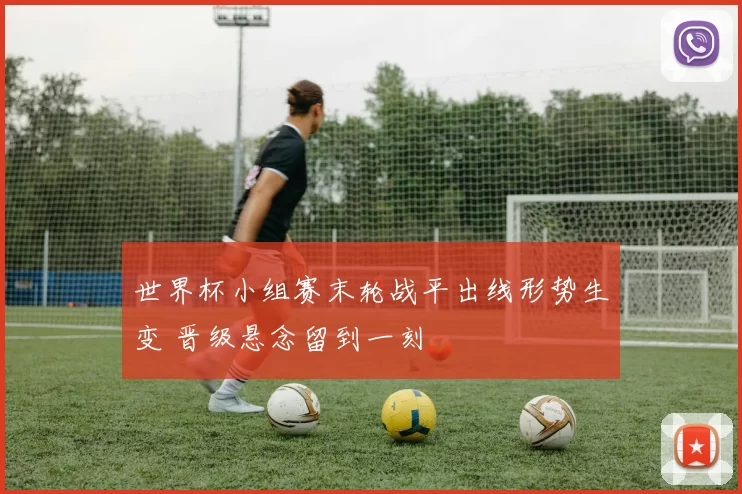 世界杯小组赛末轮战平出线形势生变 晋级悬念留到一刻