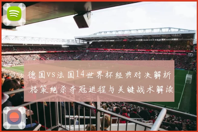 德国vs法国14世界杯经典对决解析 格策绝杀夺冠进程与关键战术解读