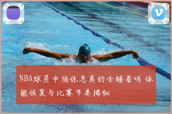 NBA球员中场休息真的会睡着吗 体能恢复与比赛节奏揭秘