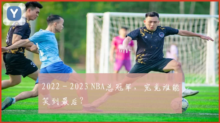 2022 - 2023 NBA总冠军，究竟谁能笑到最后？