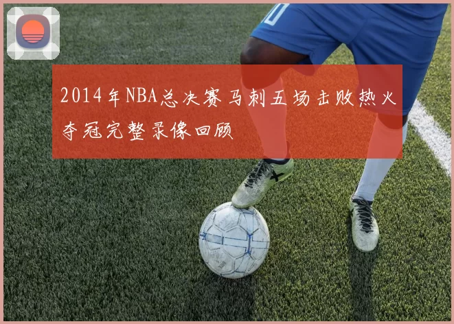 2014年NBA总决赛马刺五场击败热火夺冠完整录像回顾