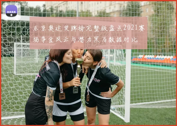 东京奥运奖牌榜完整版盘点2021赛场争金风云与潜力黑马数据对比