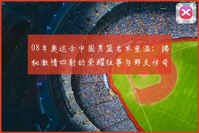 08年奥运会中国男篮名单重温:揭秘激情四射的荣耀往事与那支传奇阵容