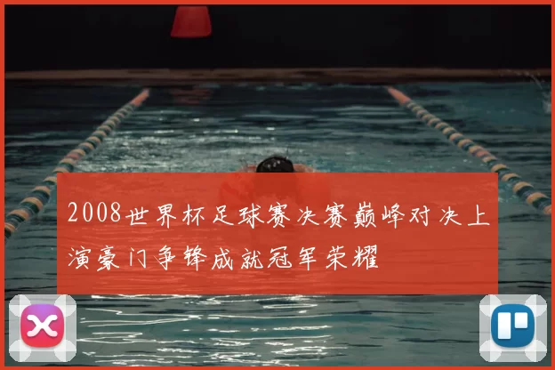 2008世界杯足球赛决赛巅峰对决上演豪门争锋成就冠军荣耀