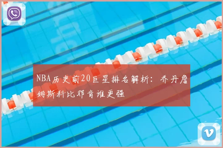 NBA历史前20巨星排名解析：乔丹詹姆斯科比邓肯谁更强