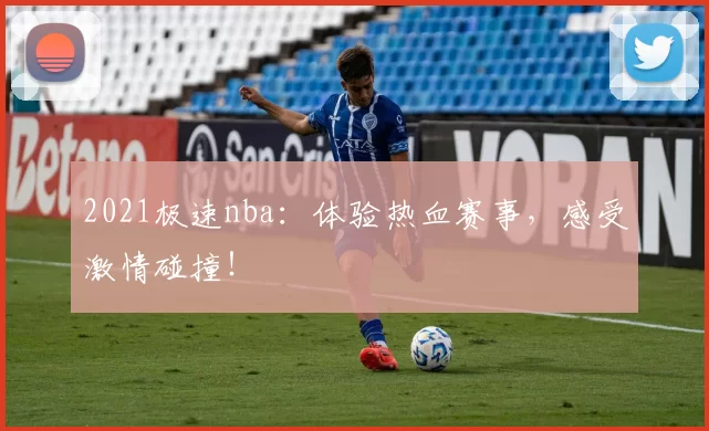 2021极速nba：体验热血赛事，感受激情碰撞！