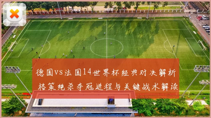德国vs法国14世界杯经典对决解析 格策绝杀夺冠进程与关键战术解读