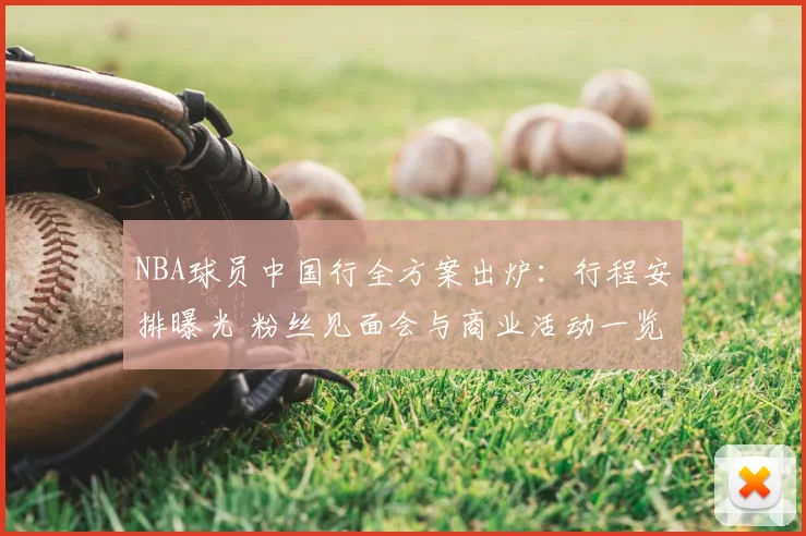 NBA球员中国行全方案出炉：行程安排曝光 粉丝见面会与商业活动一览