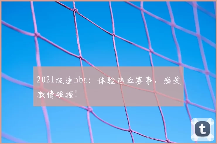 2021极速nba：体验热血赛事，感受激情碰撞！