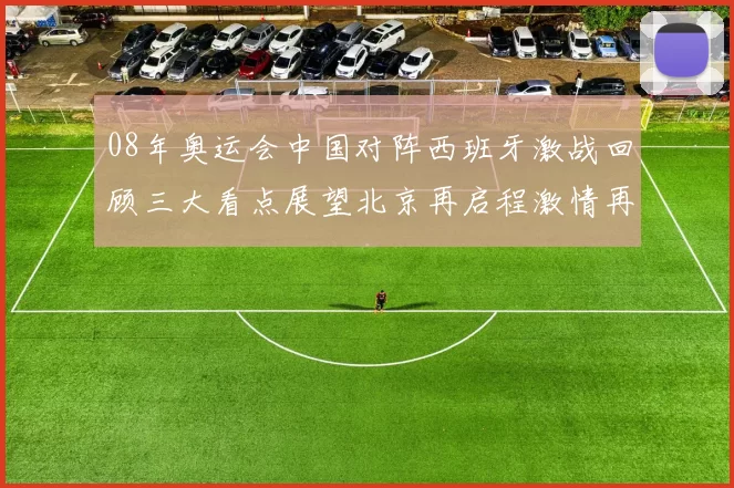 08年奥运会中国对阵西班牙激战回顾三大看点展望北京再启程激情再燃