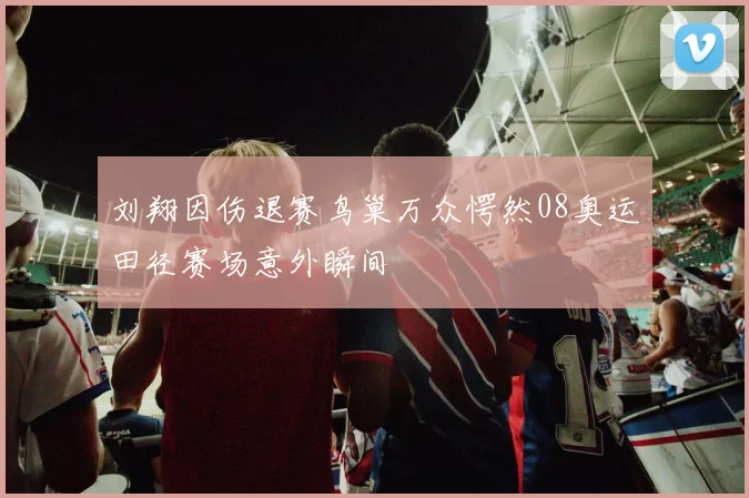 刘翔因伤退赛鸟巢万众愕然08奥运田径赛场意外瞬间