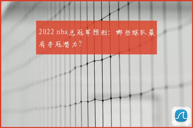 2022 nba总冠军预测:哪些球队最有夺冠潜力?