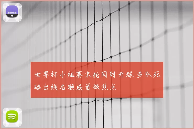 世界杯小组赛末轮同时开球 多队死磕出线名额成晋级焦点