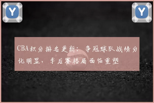 CBA积分排名更新：争冠球队战绩分化明显，季后赛格局面临重塑