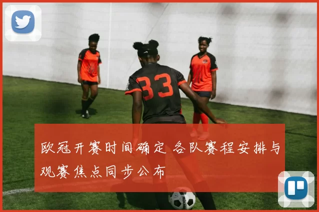 欧冠开赛时间确定 各队赛程安排与观赛焦点同步公布