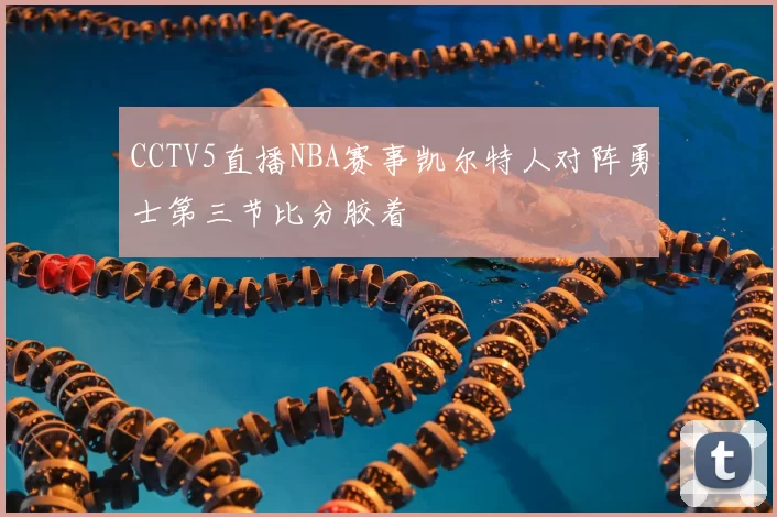 CCTV5直播NBA赛事凯尔特人对阵勇士第三节比分胶着