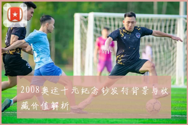 2008奥运十元纪念钞发行背景与收藏价值解析