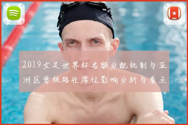 2019女足世界杯名额分配机制与亚洲区晋级路径席位影响分析与看点