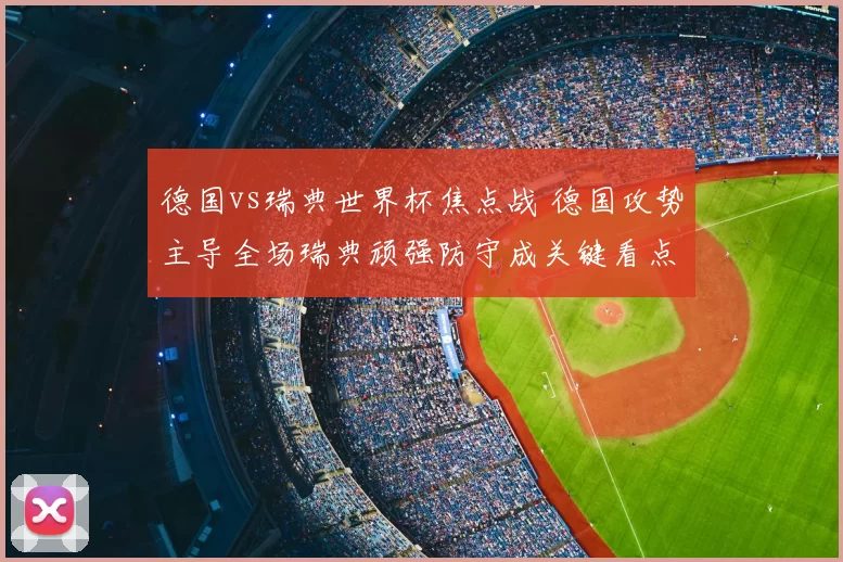 德国vs瑞典世界杯焦点战 德国攻势主导全场瑞典顽强防守成关键看点