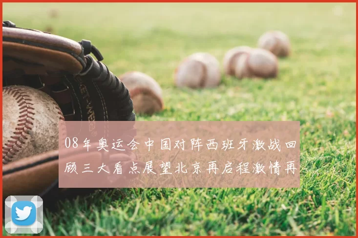 08年奥运会中国对阵西班牙激战回顾三大看点展望北京再启程激情再燃