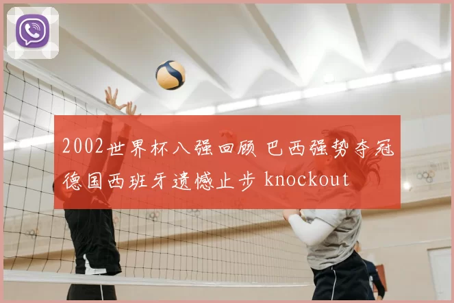 2002世界杯八强回顾 巴西强势夺冠德国西班牙遗憾止步 knockout