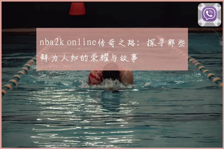 nba2k online传奇之路：探寻那些鲜为人知的荣耀与故事