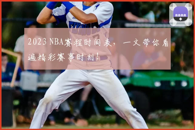 2023 NBA赛程时间表,一文带你看遍精彩赛事时刻!