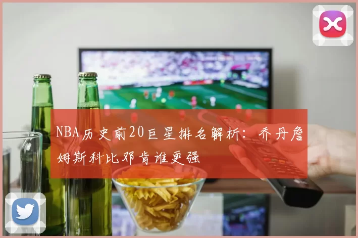 NBA历史前20巨星排名解析：乔丹詹姆斯科比邓肯谁更强