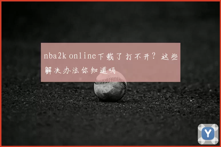 nba2k online下载了打不开?这些解决办法你知道吗