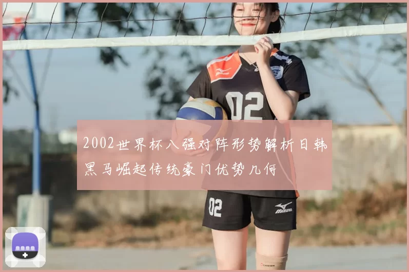 2002世界杯八强对阵形势解析日韩黑马崛起传统豪门优势几何